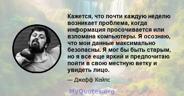 Кажется, что почти каждую неделю возникает проблема, когда информация просочивается или взломана компьютеры. Я осознаю, что мои данные максимально безопасны. Я мог бы быть старым, но я все еще яркий и предпочитаю пойти