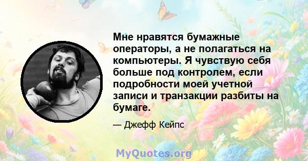 Мне нравятся бумажные операторы, а не полагаться на компьютеры. Я чувствую себя больше под контролем, если подробности моей учетной записи и транзакции разбиты на бумаге.