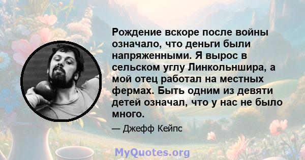 Рождение вскоре после войны означало, что деньги были напряженными. Я вырос в сельском углу Линкольншира, а мой отец работал на местных фермах. Быть одним из девяти детей означал, что у нас не было много.