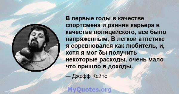 В первые годы в качестве спортсмена и ранняя карьера в качестве полицейского, все было напряженным. В легкой атлетике я соревновался как любитель, и, хотя я мог бы получить некоторые расходы, очень мало что пришло в