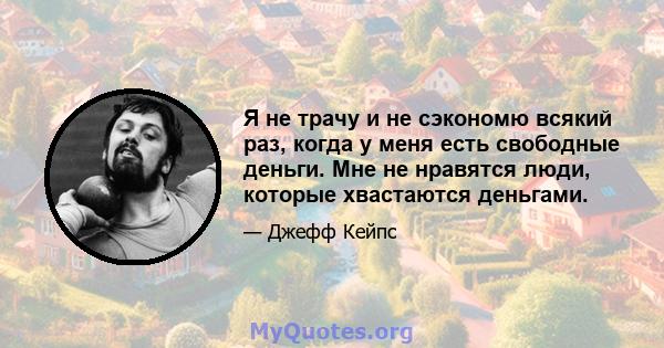 Я не трачу и не сэкономю всякий раз, когда у меня есть свободные деньги. Мне не нравятся люди, которые хвастаются деньгами.