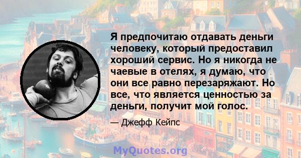 Я предпочитаю отдавать деньги человеку, который предоставил хороший сервис. Но я никогда не чаевые в отелях, я думаю, что они все равно перезаряжают. Но все, что является ценностью за деньги, получит мой голос.