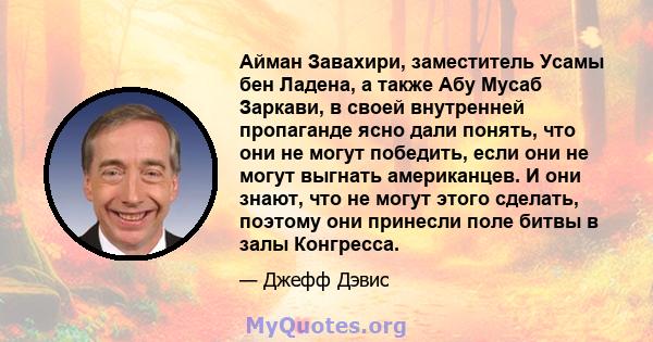 Айман Завахири, заместитель Усамы бен Ладена, а также Абу Мусаб Заркави, в своей внутренней пропаганде ясно дали понять, что они не могут победить, если они не могут выгнать американцев. И они знают, что не могут этого