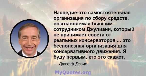 Наследие-это самостоятельная организация по сбору средств, возглавляемая бывшим сотрудником Джулиани, который не принимает совета от реальных консерваторов ... это бесполезная организация для консервативного движения. Я 