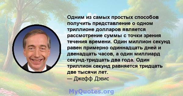 Одним из самых простых способов получить представление о одном триллионе долларов является рассмотрение суммы с точки зрения течения времени. Один миллион секунд равен примерно одиннадцать дней и двенадцать часов, а