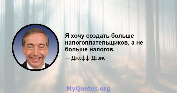 Я хочу создать больше налогоплательщиков, а не больше налогов.