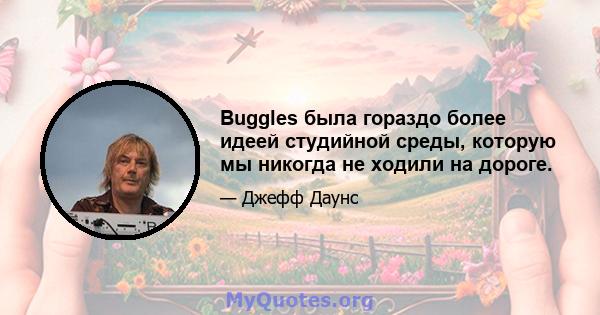 Buggles была гораздо более идеей студийной среды, которую мы никогда не ходили на дороге.