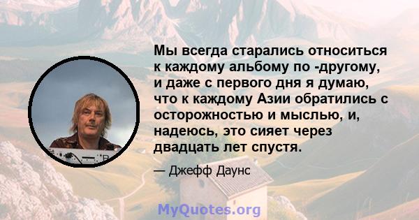 Мы всегда старались относиться к каждому альбому по -другому, и даже с первого дня я думаю, что к каждому Азии обратились с осторожностью и мыслью, и, надеюсь, это сияет через двадцать лет спустя.