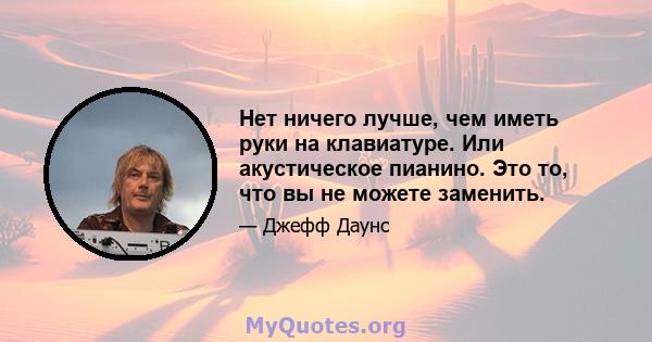 Нет ничего лучше, чем иметь руки на клавиатуре. Или акустическое пианино. Это то, что вы не можете заменить.