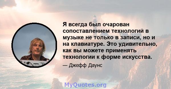 Я всегда был очарован сопоставлением технологий в музыке не только в записи, но и на клавиатуре. Это удивительно, как вы можете применять технологии к форме искусства.