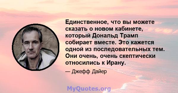 Единственное, что вы можете сказать о новом кабинете, который Дональд Трамп собирает вместе. Это кажется одной из последовательных тем. Они очень, очень скептически относились к Ирану.