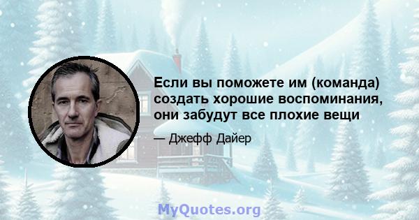 Если вы поможете им (команда) создать хорошие воспоминания, они забудут все плохие вещи