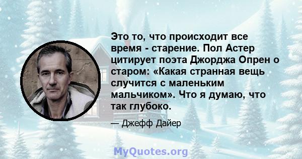 Это то, что происходит все время - старение. Пол Астер цитирует поэта Джорджа Опрен о старом: «Какая странная вещь случится с маленьким мальчиком». Что я думаю, что так глубоко.