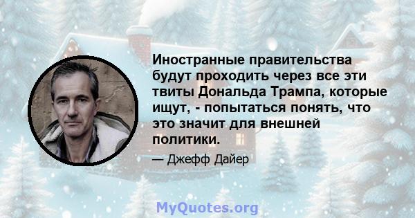 Иностранные правительства будут проходить через все эти твиты Дональда Трампа, которые ищут, - попытаться понять, что это значит для внешней политики.