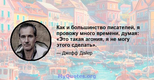 Как и большинство писателей, я провожу много времени, думая: «Это такая агония, я не могу этого сделать».