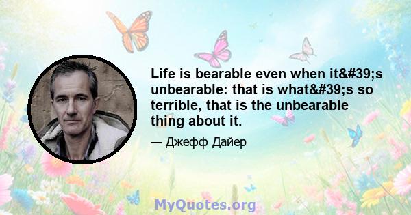 Life is bearable even when it's unbearable: that is what's so terrible, that is the unbearable thing about it.