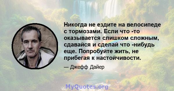 Никогда не ездите на велосипеде с тормозами. Если что -то оказывается слишком сложным, сдавайся и сделай что -нибудь еще. Попробуйте жить, не прибегая к настойчивости.