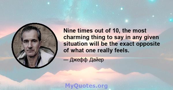 Nine times out of 10, the most charming thing to say in any given situation will be the exact opposite of what one really feels.