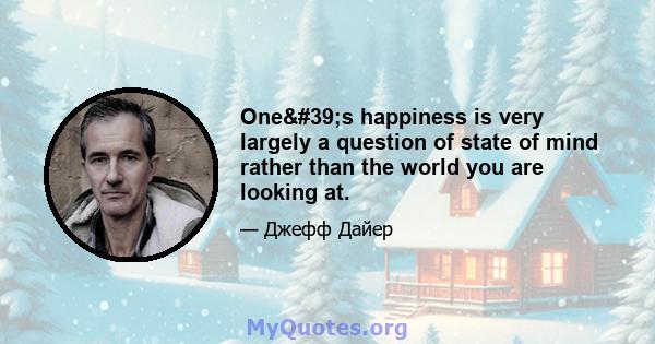 One's happiness is very largely a question of state of mind rather than the world you are looking at.