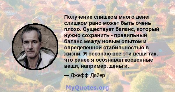 Получение слишком много денег слишком рано может быть очень плохо. Существует баланс, который нужно сохранить - правильный баланс между новым опытом и определенной стабильностью в жизни. Я осознаю все эти вещи так, что