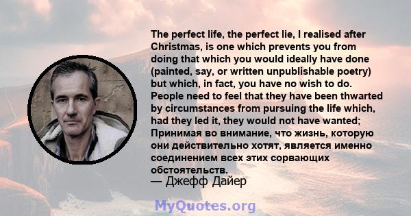 The perfect life, the perfect lie, I realised after Christmas, is one which prevents you from doing that which you would ideally have done (painted, say, or written unpublishable poetry) but which, in fact, you have no