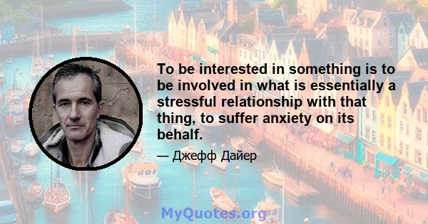 To be interested in something is to be involved in what is essentially a stressful relationship with that thing, to suffer anxiety on its behalf.