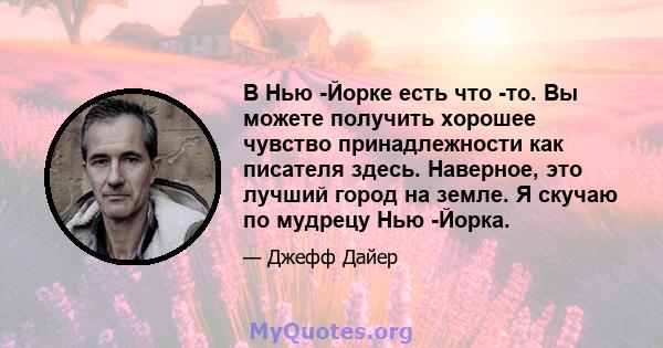 В Нью -Йорке есть что -то. Вы можете получить хорошее чувство принадлежности как писателя здесь. Наверное, это лучший город на земле. Я скучаю по мудрецу Нью -Йорка.