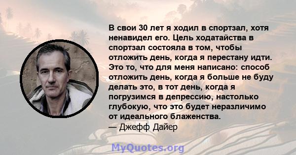 В свои 30 лет я ходил в спортзал, хотя ненавидел его. Цель ходатайства в спортзал состояла в том, чтобы отложить день, когда я перестану идти. Это то, что для меня написано: способ отложить день, когда я больше не буду