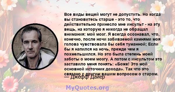 Все виды вещей могут не допустить. Но когда вы становитесь старше - это то, что действительно принесло мне инсульт - на эту вещь, на которую я никогда не обращал внимания: мой мозг. Я всегда осознавал, что, конечно,