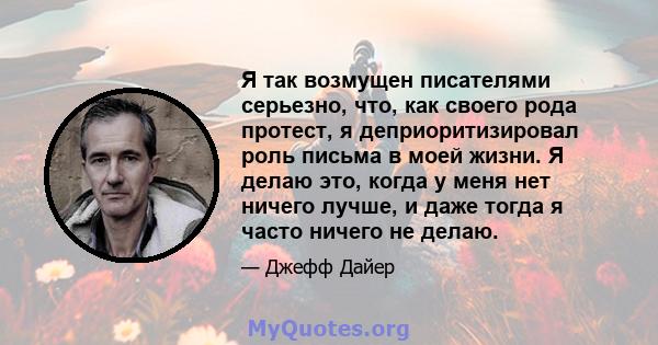 Я так возмущен писателями серьезно, что, как своего рода протест, я деприоритизировал роль письма в моей жизни. Я делаю это, когда у меня нет ничего лучше, и даже тогда я часто ничего не делаю.