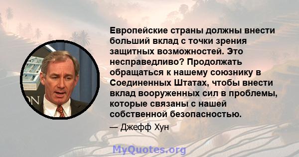 Европейские страны должны внести больший вклад с точки зрения защитных возможностей. Это несправедливо? Продолжать обращаться к нашему союзнику в Соединенных Штатах, чтобы внести вклад вооруженных сил в проблемы,