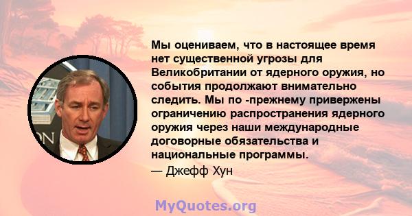 Мы оцениваем, что в настоящее время нет существенной угрозы для Великобритании от ядерного оружия, но события продолжают внимательно следить. Мы по -прежнему привержены ограничению распространения ядерного оружия через