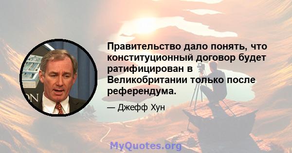 Правительство дало понять, что конституционный договор будет ратифицирован в Великобритании только после референдума.