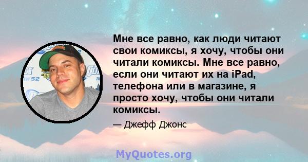 Мне все равно, как люди читают свои комиксы, я хочу, чтобы они читали комиксы. Мне все равно, если они читают их на iPad, телефона или в магазине, я просто хочу, чтобы они читали комиксы.