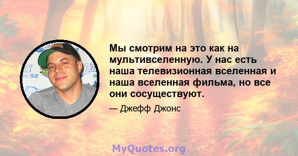 Мы смотрим на это как на мультивселенную. У нас есть наша телевизионная вселенная и наша вселенная фильма, но все они сосуществуют.