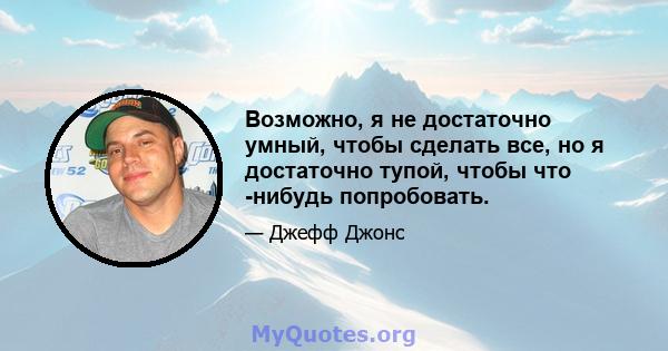 Возможно, я не достаточно умный, чтобы сделать все, но я достаточно тупой, чтобы что -нибудь попробовать.