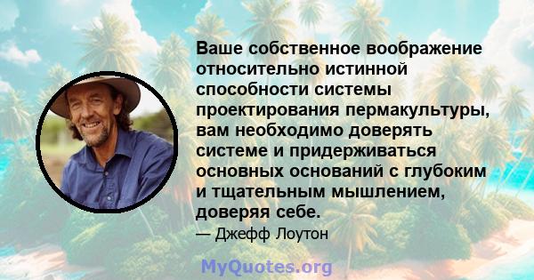 Ваше собственное воображение относительно истинной способности системы проектирования пермакультуры, вам необходимо доверять системе и придерживаться основных оснований с глубоким и тщательным мышлением, доверяя себе.