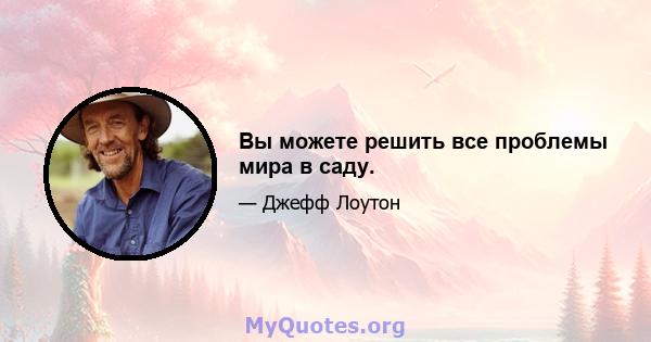 Вы можете решить все проблемы мира в саду.