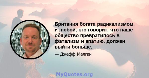 Британия богата радикализмом, и любой, кто говорит, что наше общество превратилось в фатализм и апатию, должен выйти больше.