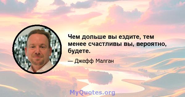 Чем дольше вы ездите, тем менее счастливы вы, вероятно, будете.