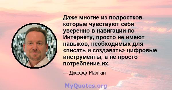 Даже многие из подростков, которые чувствуют себя уверенно в навигации по Интернету, просто не имеют навыков, необходимых для «писать и создавать» цифровые инструменты, а не просто потребление их.