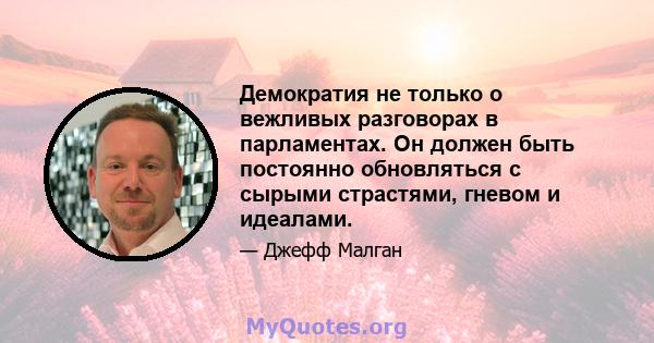 Демократия не только о вежливых разговорах в парламентах. Он должен быть постоянно обновляться с сырыми страстями, гневом и идеалами.