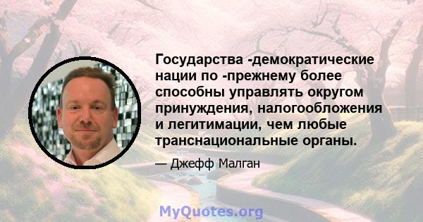 Государства -демократические нации по -прежнему более способны управлять округом принуждения, налогообложения и легитимации, чем любые транснациональные органы.