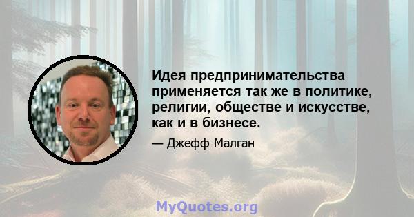 Идея предпринимательства применяется так же в политике, религии, обществе и искусстве, как и в бизнесе.