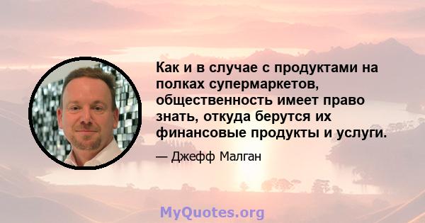 Как и в случае с продуктами на полках супермаркетов, общественность имеет право знать, откуда берутся их финансовые продукты и услуги.