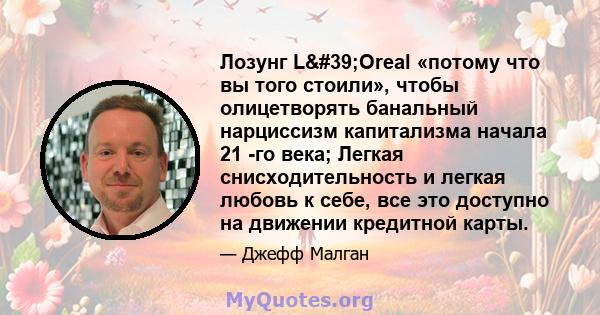 Лозунг L'Oreal «потому что вы того стоили», чтобы олицетворять банальный нарциссизм капитализма начала 21 -го века; Легкая снисходительность и легкая любовь к себе, все это доступно на движении кредитной карты.