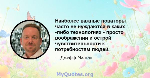 Наиболее важные новаторы часто не нуждаются в каких -либо технологиях - просто воображении и острой чувствительности к потребностям людей.