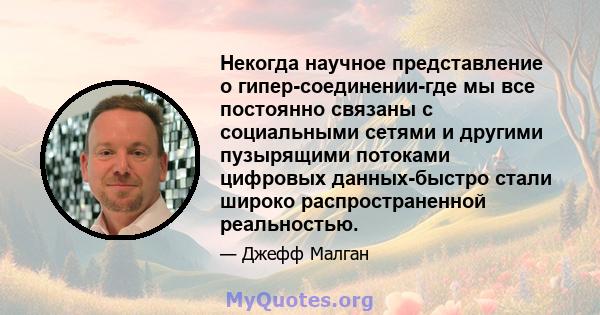 Некогда научное представление о гипер-соединении-где мы все постоянно связаны с социальными сетями и другими пузырящими потоками цифровых данных-быстро стали широко распространенной реальностью.