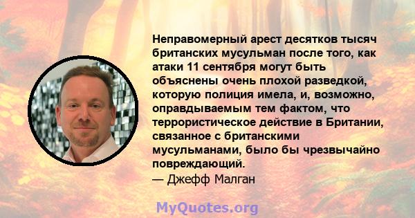 Неправомерный арест десятков тысяч британских мусульман после того, как атаки 11 сентября могут быть объяснены очень плохой разведкой, которую полиция имела, и, возможно, оправдываемым тем фактом, что террористическое