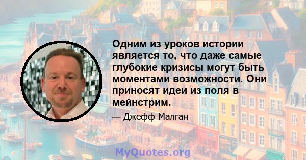 Одним из уроков истории является то, что даже самые глубокие кризисы могут быть моментами возможности. Они приносят идеи из поля в мейнстрим.